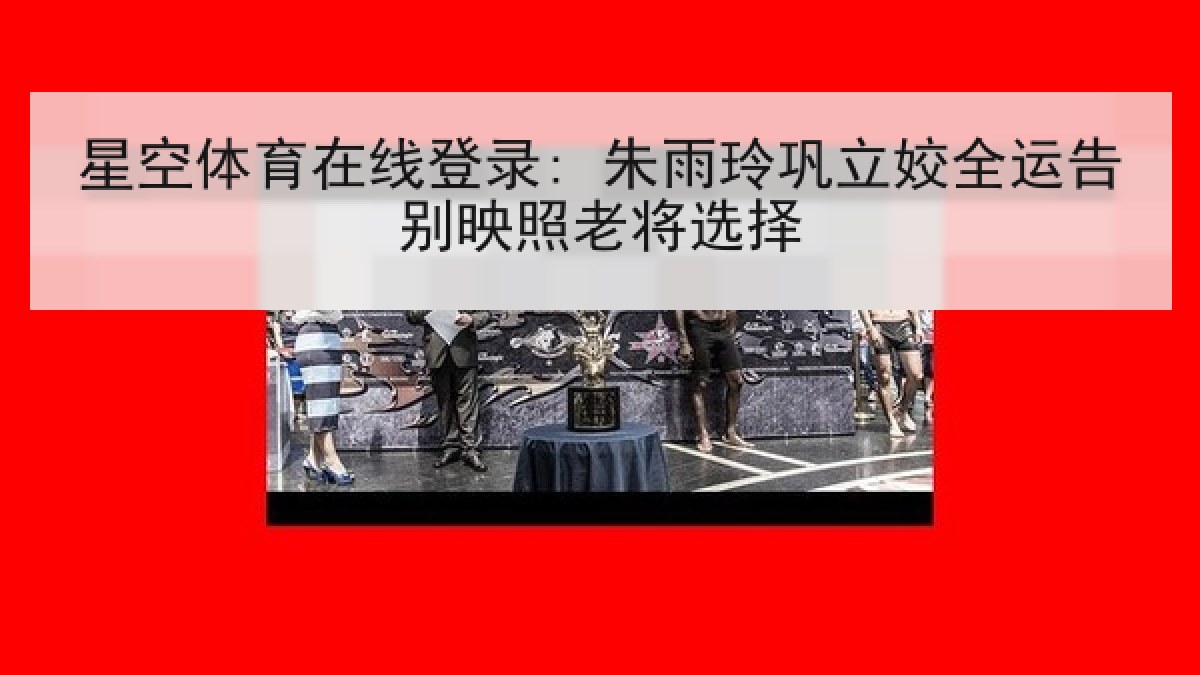 星空体育在线登录: 朱雨玲巩立姣全运告别映照老将选择