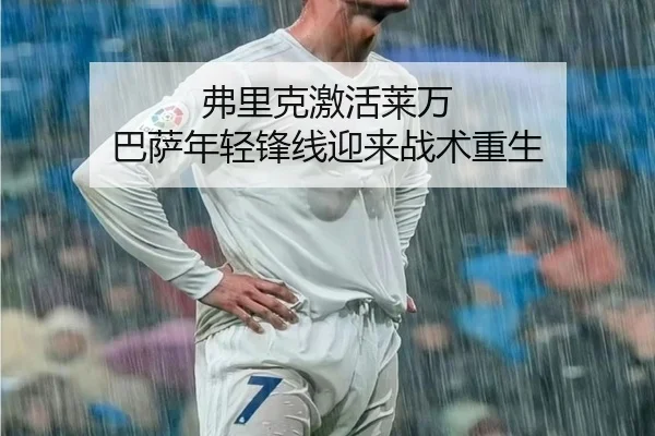 弗里克激活莱万 巴萨年轻锋线迎来战术重生