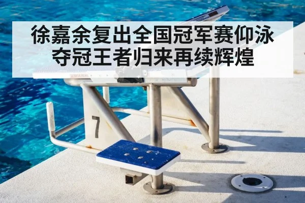 徐嘉余复出全国冠军赛仰泳夺冠王者归来再续辉煌