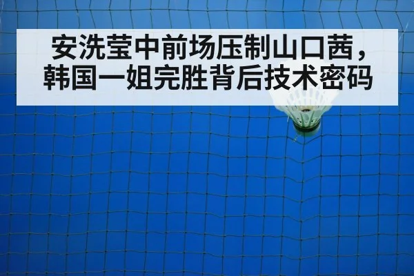 安洗莹中前场压制山口茜，韩国一姐完胜背后技术密码