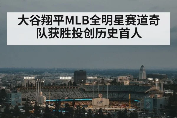 大谷翔平MLB全明星赛道奇队获胜投创历史首人