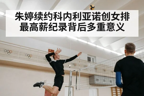 朱婷续约科内利亚诺创女排最高薪纪录背后多重意义