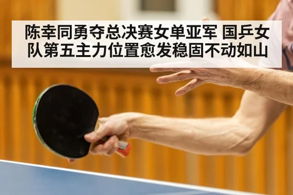 陈幸同勇夺总决赛女单亚军 国乒女队第五主力位置愈发稳固不动如山