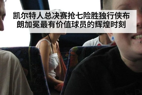 凯尔特人总决赛抢七险胜独行侠布朗加冕最有价值球员的辉煌时刻