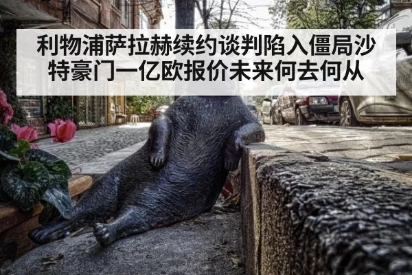 利物浦萨拉赫续约谈判陷入僵局沙特豪门一亿欧报价未来何去何从